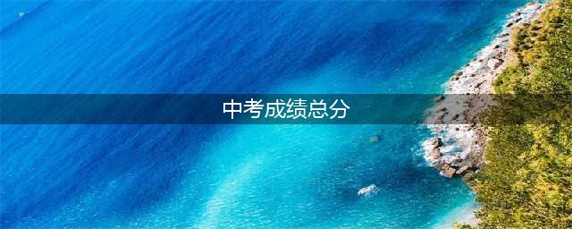 中考分数总分多少(中考成绩总分)