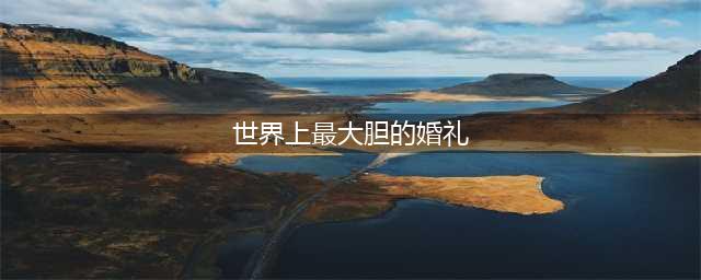 盘点世界上最疯狂大胆的婚礼(世界上最大胆的婚礼)