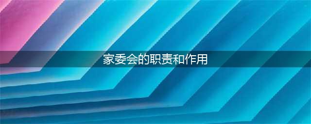 一文了解“家委会”的工作内容和职责(家委会的职责和作用)
