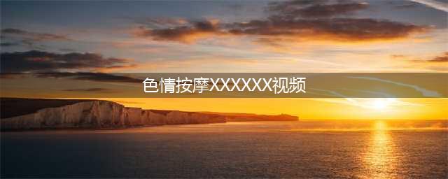 会按摩的小姐姐(色情按摩XXXXXX视频)
