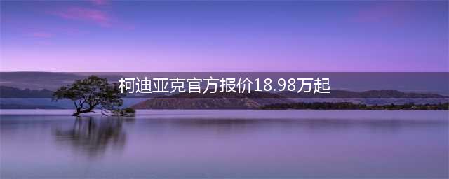 2017上海车展suv新车 柯迪亚克官方报价18.98万元起(柯迪亚克官方报价18.98万起)
