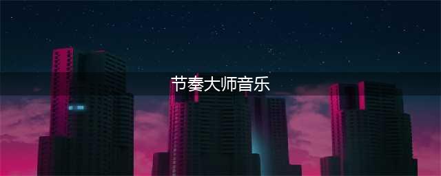 《节奏大师》歌曲列表大全 付费歌曲音乐汇总(节奏大师音乐)