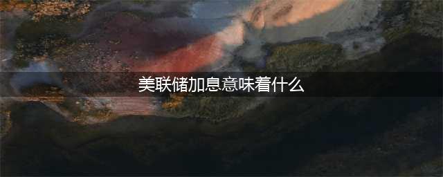 美联储加息意味着什么? 对人民币有什么影响?(美联储加息意味着什么)