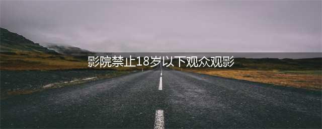 影院禁止18岁以下观众观映引发讨论 官方回应澄清事实(影院禁止18岁以下观众观影)