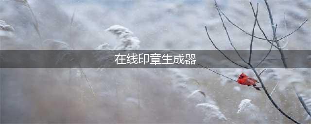 在线电子印章免费制作：4个公章软件分享！(在线印章生成器)