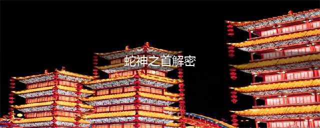 《原神》蛇神之首机关解谜攻略[多图] 蛇神之首解密怎么做(蛇神之首解密)