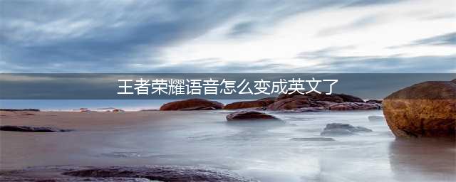 王者荣耀语音怎么变成英文了(王者荣耀语音怎么变成英文了)