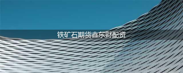 铁矿石期货拐点已到，价格逐步上移(铁矿石期货鑫东财配资)