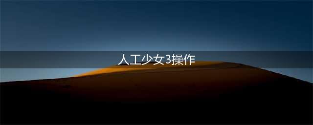 人工少女3全攻略操作秘籍(人工少女3操作)