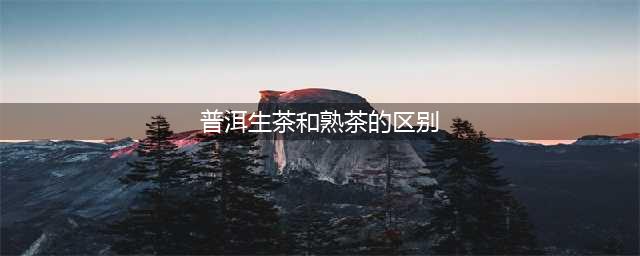 普洱生茶和熟茶的区别，看这篇就够了(普洱生茶和熟茶的区别)