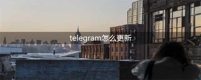 Telegram电报使用教程汇总系列十五(telegram怎么更新)