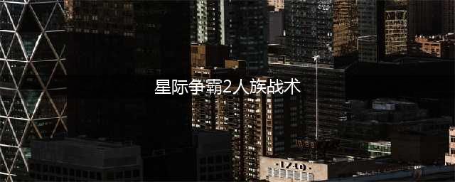 《星际争霸2》人族兵种怎么样 人族兵种分析(星际争霸2人族战术)
