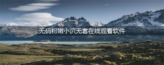 “无码小电影”APP的隐藏与防范(无码粉嫩小泬无套在线观看软件)