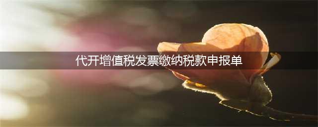 【视频】如何填写《代开增值税发票缴纳税款申报单》(代开增值税发票缴纳税款申报单)