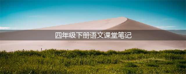 统编版语文四年级（下）课堂笔记（可下载）(四年级下册语文课堂笔记)