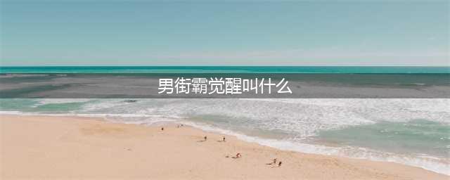 《DNF》男街霸三觉是什么 男街霸三觉技能效果预览(男街霸觉醒叫什么)