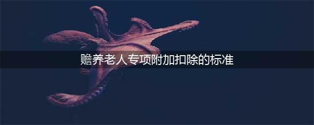 个税赡养老人专项附加扣除最全指南！(赡养老人专项附加扣除的标准)