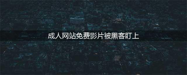 警惕！你在成人网站上看到的免费影片可能早已被黑客盯上(成人网站免费影片被黑客盯上)