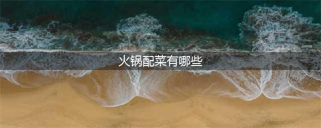 吃火锅的菜品有哪些，吃火锅必不可少的配菜(火锅配菜有哪些)