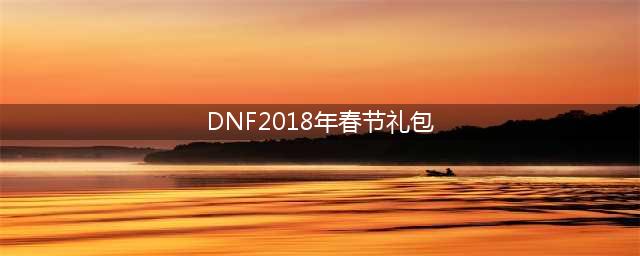 《DNF》2018春节套抢先看 春节礼包内容一览(DNF2018年春节礼包)