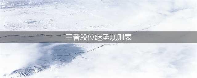 王者段位继承规则表2022(王者段位继承规则表)
