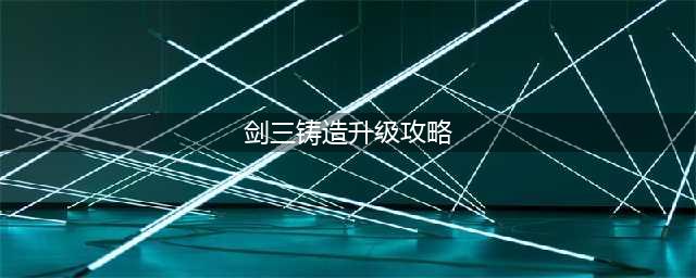剑三铸造怎么快速升级 剑三铸造快速升级攻略(剑三铸造升级攻略)