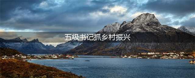 中央要求：五级书记抓乡村振兴(五级书记抓乡村振兴)