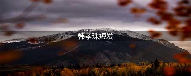 韩孝珠短发写真图 韩国女生短发造型大盘点(韩孝珠短发)