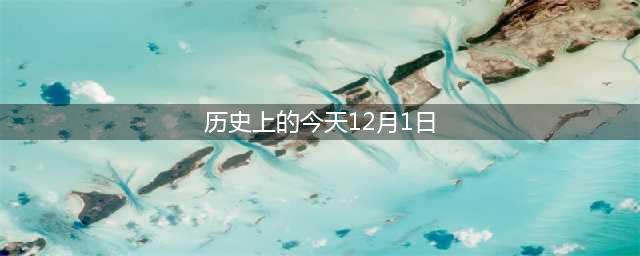 历史上的今天12月1日 历史上12月1日发生的大事件(历史上的今天12月1日)