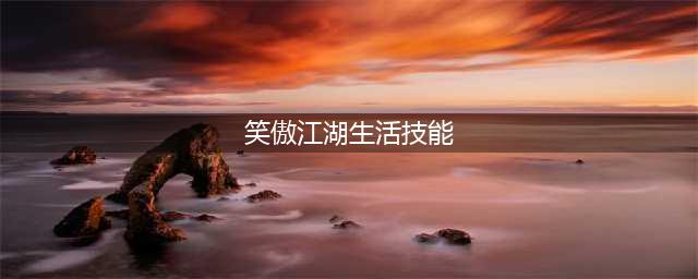 新笑傲江湖生活技能介绍 生活技能学习推荐攻略