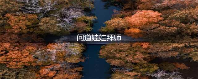 问道手游敏水娃娃拜师哪个好 敏水娃娃拜师选择推荐(问道娃娃拜师)