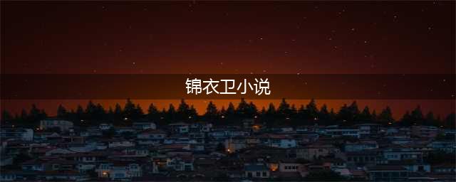 盘点十本男主是锦衣卫的古言小说，《我的锦衣卫大人》上榜(锦衣卫小说)