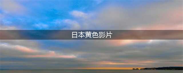 五部日本大尺度情色电影推荐(日本黄色影片)