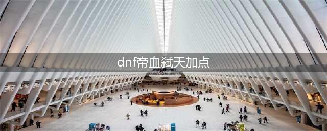 《DNF》95版本红眼刷图加点攻略 95版本帝血弑天刷图怎么加点(dnf帝血弑天加点)