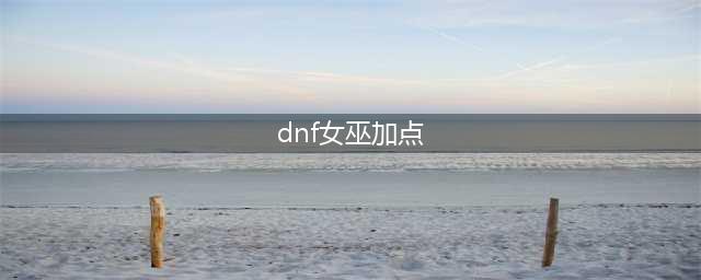 DNF巫女110级刷图加点攻略(dnf女巫加点)