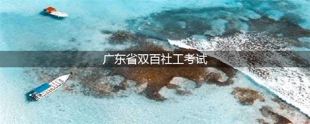 广东双百社工笔试真题及资料＆广东双百工程笔试内容（二）(广东省双百社工考试)