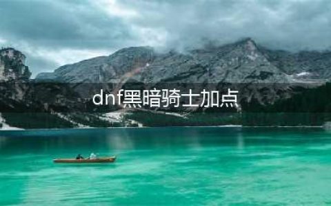 DNF黑暗骑士技能加点(dnf黑暗骑士加点)