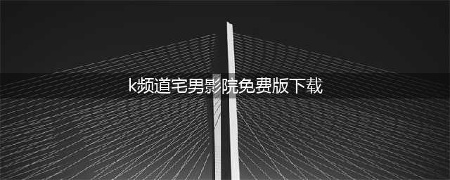 十大免费在线观影网站，让你随时畅享高清大片(k频道宅男影院免费版下载)
