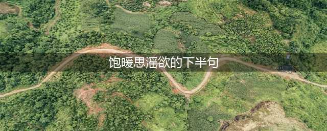 俗语：“饱暖思淫欲”，下半句才是经典，你知道是什么吗？(饱暖思滛欲的下半句)