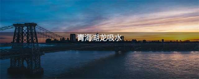 青海湖景区出现 “龙吸水”奇观(青海湖龙吸水)