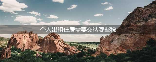 税课堂：自然人出租住房需要缴纳哪些税呢？(个人出租住房需要交纳哪些税)