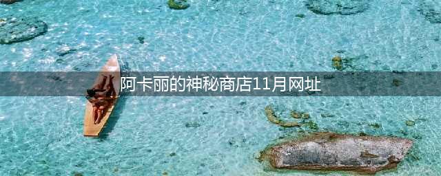 《LOL》11月阿卡丽神秘商店地址入口 11月阿卡丽神秘商店活动地址(阿卡丽的神秘商店11月网址)