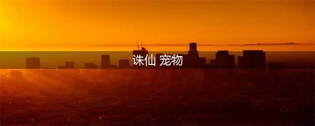 诛仙手游宠物攻略汇总