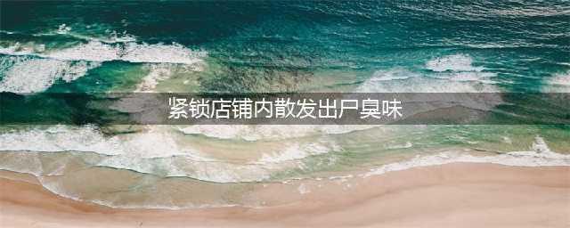 紧锁店铺散尸臭味 人体尸臭味像什么味道？(紧锁店铺内散发出尸臭味)