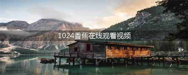 香蕉视频解锁免费高清资源的秘密通道(1024香蕉在线观看视频)