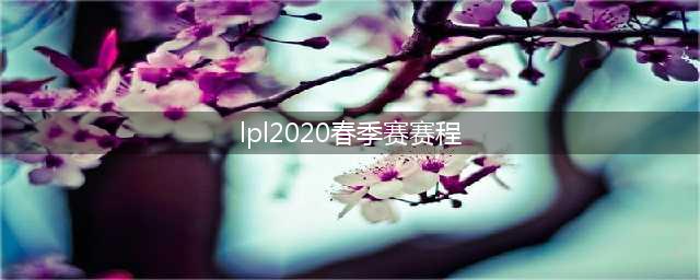 《英雄联盟》2020LPL春季赛赛程表介绍 2020LPL春季赛赛程表一览(lpl2020春季赛赛程)