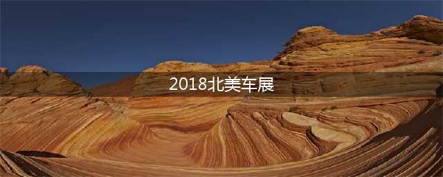 2018北美车展 你想要的都在这里(2018北美车展)
