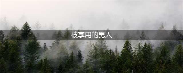 一个值得依靠的男人，身上会有以下五个特点，女人要尽早知道(被享用的男人)