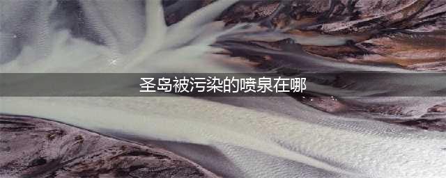 《光遇》圣岛被污染的喷泉任务完成攻略 圣岛被污染的喷泉在哪(圣岛被污染的喷泉在哪)