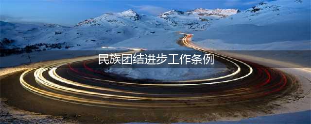《新疆维吾尔自治区民族团结进步工作条例》全文(民族团结进步工作条例)
